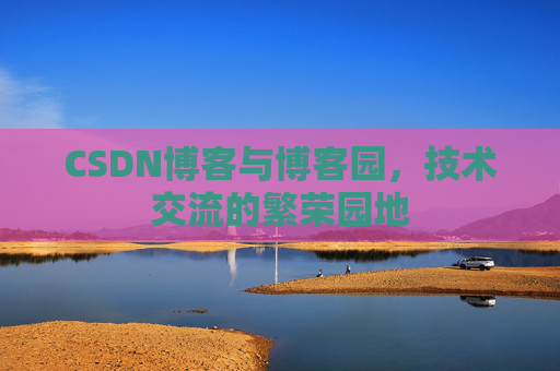 CSDN博客与博客园，技术交流的繁荣园地